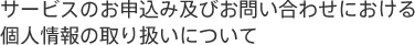 サービスのお申込み及びお問い合わせにおける個人情報の取り扱いについて